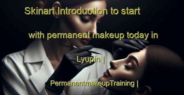 Skinart Introduction to start with permanent makeup today in Lyupin | PermanentmakeupTraining | PermanentmakeupClasses | SkinartTraining-Russian Federation
